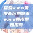 探索w.w.w黄皮背后的故事w.w.w黄皮磨菇招商  第1张