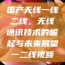 国产无线一线二线，无线通讯技术的崛起与未来展望一二线视频  第1张