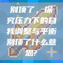 别顶了，探究压力下的自我调整与平衡别顶了什么意思?  第1张