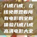 八戒八戒，在线免费观看所有电影的全新体验八戒八戒高清电影大全  第1张