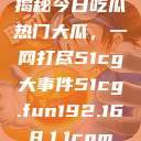 揭秘今日吃瓜热门大瓜，一网打尽51cg大事件51cg.fun192.168.1.1com  第1张