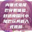 内塞式兔尾巴穿戴体验，舒适度探讨小尾巴玩具嵌入式视频  第1张