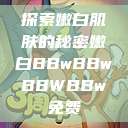 探索嫩白肌肤的秘密嫩白BBwBBwBBWBBw免费 第1张 探索嫩白肌肤的秘密嫩白BBwBBwBBWBBw免费 第1张