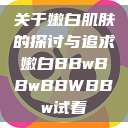 关于嫩白肌肤的探讨与追求嫩白BBwBBwBBWBBw试看  第1张