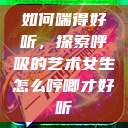 如何喘得好听，探索呼吸的艺术女生怎么哼唧才好听  第1张