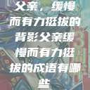 父亲，缓慢而有力挺拔的背影父亲缓慢而有力挺拔的成语有哪些  第1张