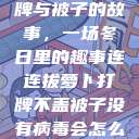 拔萝卜、打牌与被子的故事，一场冬日里的趣事连连拔萝卜打牌不盖被子没有病毒会怎么样吗知乎  第1张