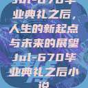 Jul-670毕业典礼之后，人生的新起点与未来的展望Jul-670毕业典礼之后小说  第1张