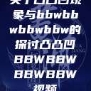 关于凸凸凹现象与bbwbbwbbwbbw的探讨凸凸凹BBWBBWBBWBBW视频  第1张