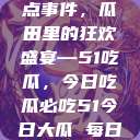 揭秘今日热点事件，瓜田里的狂欢盛宴—51吃瓜，今日吃瓜必吃51今日大瓜 每日大赛往期内容  第1张