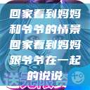 回家看到妈妈和爷爷的情景回家看到妈妈跟爷爷在一起的说说  第1张