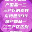 探索中国精产国品一二三产区的差异与特色999精产国品一二三产区区别视频区  第1张