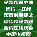 免费观看中国影片,在线观看的便捷之道给我免费观看片在线观看中国电视剧 第1张 免费观看中国影片,在线观看的便捷之道给我免费观看片在线观看中国电视剧 第1张