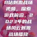 B站刺激战场视频，探索游戏前沿，2023年的战场风云刺激战场播放  第1张