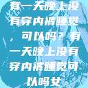 有一天晚上没有穿内裤睡觉，可以吗？有一天晚上没有穿内裤睡觉可以吗女  第1张