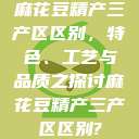 麻花豆精产三产区区别,特色、工艺与品质之探讨麻花豆精产三产区区别? 第1张 麻花豆精产三产区区别,特色、工艺与品质之探讨麻花豆精产三产区区别? 第1张