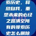 清空所有的搜索历史，释放自我，重塑未来的必经之路清空所有的搜索历史怎么删除记录呢  第1张