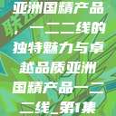 亚洲国精产品，一二二线的独特魅力与卓越品质亚洲国精产品一二二线_第1集  第1张