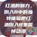 红酒的魅力，倒入B中的独特体验把红酒倒入B里喝掉动漫  第1张