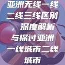 亚洲无线一线二线三线区别,深度解析与探讨亚洲一线城市二线城市 第1张 亚洲无线一线二线三线区别,深度解析与探讨亚洲一线城市二线城市 第1张