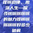 铿锵韵律，激荡人生—探寻锵锵锵锵锵的魅力铿锵锵锵锵锵好多少破解  第1张