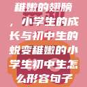 稚嫩的翅膀，小学生的成长与初中生的蜕变稚嫩的小学生初中生怎么形容句子  第1张