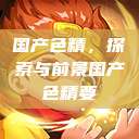 国产色精，探索与前景国产色精要  第1张