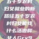 五十岁农村妇女就业的新路径五十岁农村妇女能找什么活做胖女人Gry9  第1张