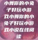 小舞你的小兔子好玩小游戏小舞你的小兔子好玩小游戏小说在线阅读  第1张
