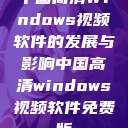 中国高清Windows视频软件的发展与影响中国高清windows视频软件免费版  第1张