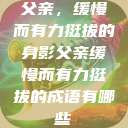父亲，缓慢而有力挺拔的身影父亲缓慢而有力挺拔的成语有哪些  第1张