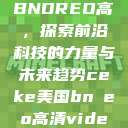 CEKE美国BNDREO高，探索前沿科技的力量与未来趋势ceke美国bnдeo高清videos  第1张