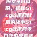 探索今日瓜田，揭秘51cg吃瓜网背后的故事51cg吃瓜网今日吃瓜反差婊  第1张