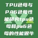 TPU色母与PA6色母性能研究tpu色母和pa6色母的性能很牛  第1张