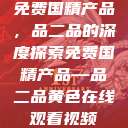 免费国精产品，品二品的深度探索免费国精产品—品二品黄色在线观看视频  第1张