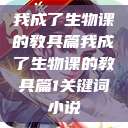 我成了生物课的教具篇我成了生物课的教具篇1关键词小说  第1张