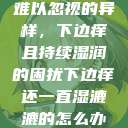 难以忽视的异样,下边痒且持续湿润的困扰下边痒还一直湿漉漉的怎么办 第1张 难以忽视的异样,下边痒且持续湿润的困扰下边痒还一直湿漉漉的怎么办 第1张