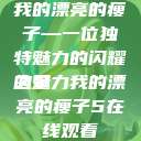 我的漂亮的瘦子—一位独特魅力的闪耀之星
的魅力我的漂亮的瘦子5在线观看  第1张
