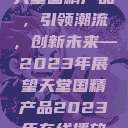 天堂国精产品，引领潮流，创新未来—2023年展望天堂国精产品2023年在线播放  第1张