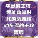 车多的主攻，智能物流时代的战略核心车多的主攻兽形  第1张