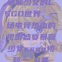 暴躁少女的CSGO世界，一场电竞热血的视听盛宴暴躁少女csgo视频一 4集  第1张