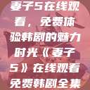 妻子5在线观看，免费体验韩剧的魅力时光《妻子5》在线观看免费韩剧全集  第1张