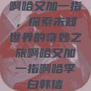啊哈又加一指，探索未知世界的奇妙之旅啊哈又加一指啊哈李白韩信  第1张