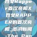 闪耀舞台，X姓女Rapper首次亮相X姓女RAPPER的首次亮相_澎湃新闻-The Paper  第1张