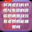 另类老妇的奶性与生命的颂歌厨房激战饥荒老奶奶能睡觉吗  第1张