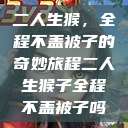 二人生猴，全程不盖被子的奇妙旅程二人生猴子全程不盖被子吗  第1张