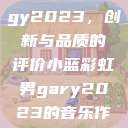 宏翔小蓝视频gy2023，创新与品质的评价小蓝彩虹男gary2023的音乐作品  第1张