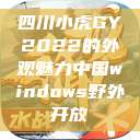 四川小虎GY2022的外观魅力中国windows野外开放  第1张