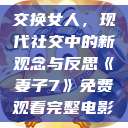 交换女人，现代社交中的新观念与反思《妻子7》免费观看完整电影  第1张