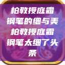 柏教授庭霜钢笔的细与美柏教授庭霜钢笔太细了头条  第1张